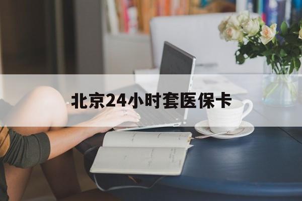 绵阳24小时套医保卡(北京医保卡使用指南)