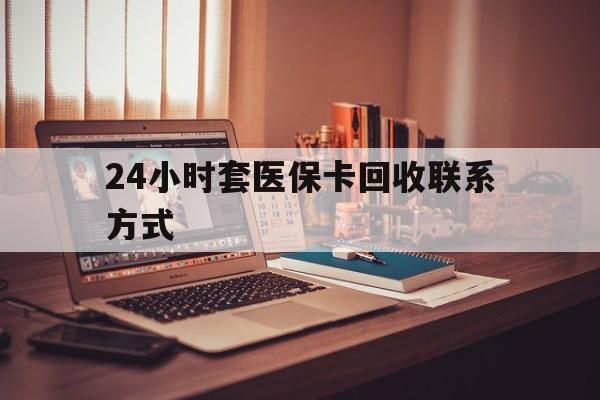 绵阳24小时套医保卡回收联系方式(24小时套医保卡回收联系方式中介)