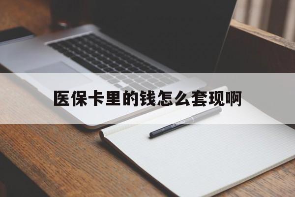 绵阳医保卡里的钱怎么套现啊(医保卡的钱怎么套出来啊)