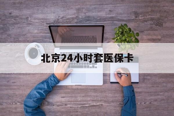 绵阳24小时套医保卡(北京社保卡套现的联系方式)