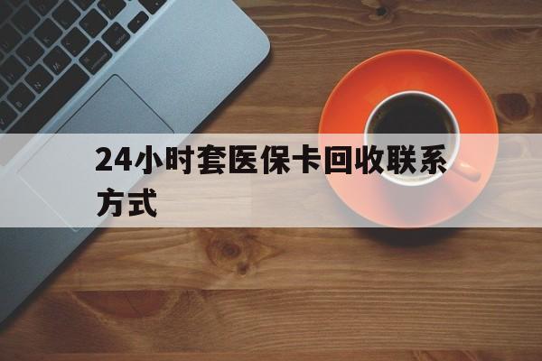绵阳24小时套医保卡回收联系方式(回收医保卡电话)