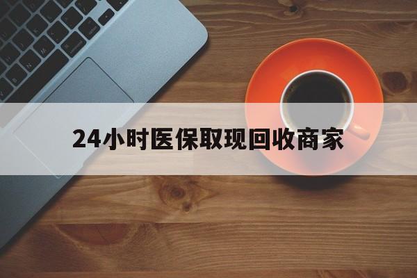 绵阳24小时医保取现回收商家(求一个套医保卡的黄牛)