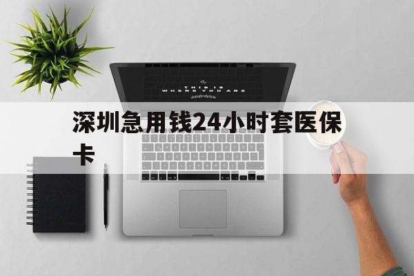 绵阳深圳急用钱24小时套医保卡(深圳24小时套社保卡)