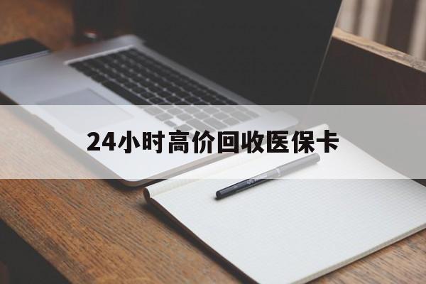 绵阳24小时高价回收医保卡(有回收医保卡的吗)