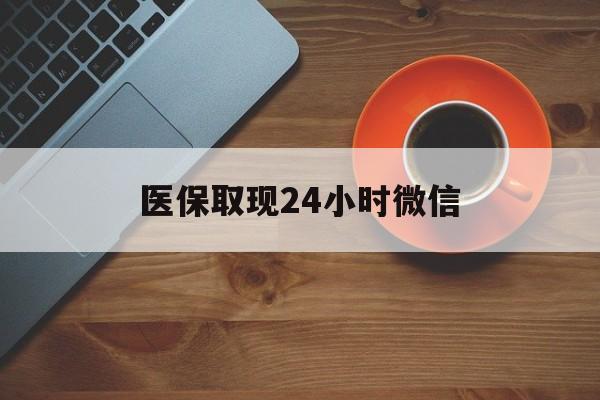 绵阳医保取现24小时微信(医保取现24小时微信怎么弄)