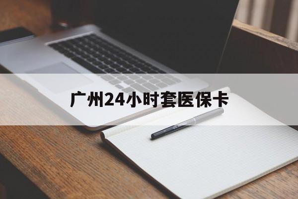 绵阳广州24小时套医保卡(广州收医保卡)