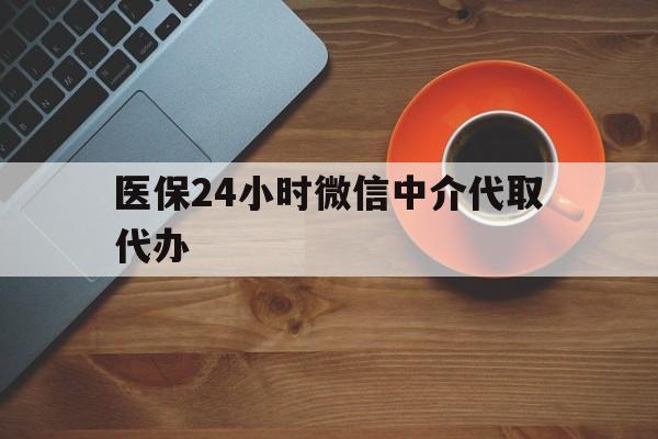 绵阳医保24小时微信中介代取代办(医保24小时微信中介代取代办是真的吗)