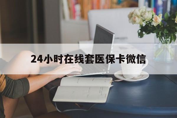 绵阳24小时在线套医保卡微信(24小时在线套医保卡微信中介)