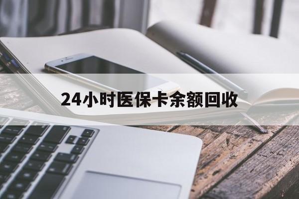 绵阳24小时医保卡余额回收(24小时医保卡余额回收联系方式)