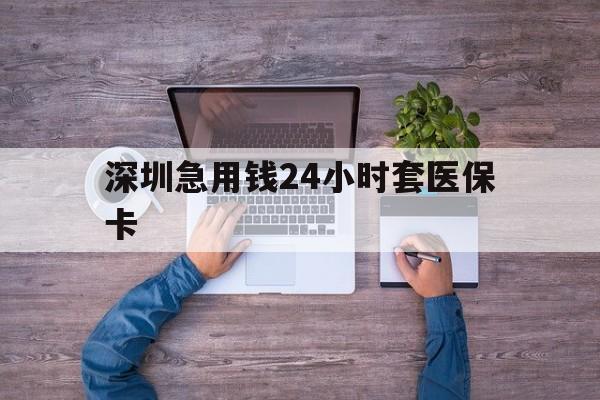 绵阳深圳急用钱24小时套医保卡(深圳医保24小时在线咨询)