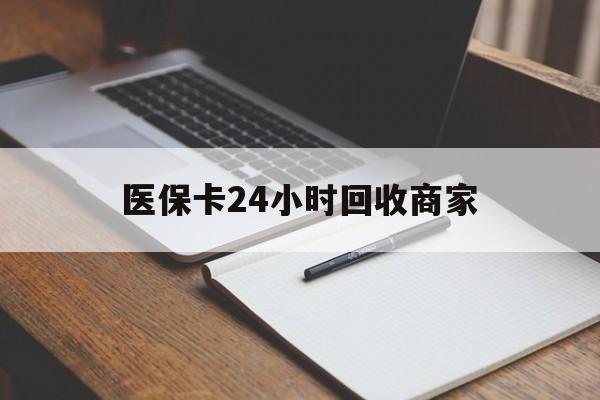 绵阳医保卡24小时回收商家(医保卡24小时回收商家会知道吗)