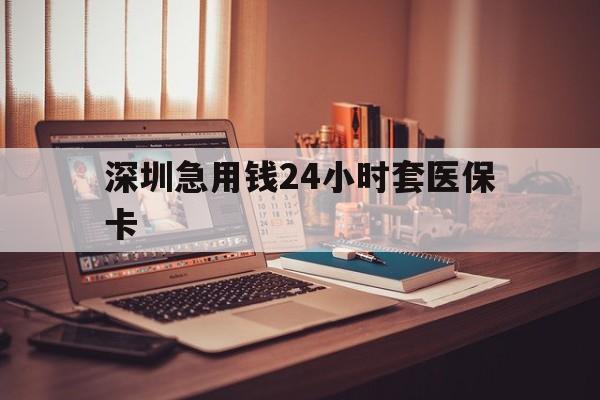 绵阳深圳急用钱24小时套医保卡(深圳急用钱套医保卡联系方式)