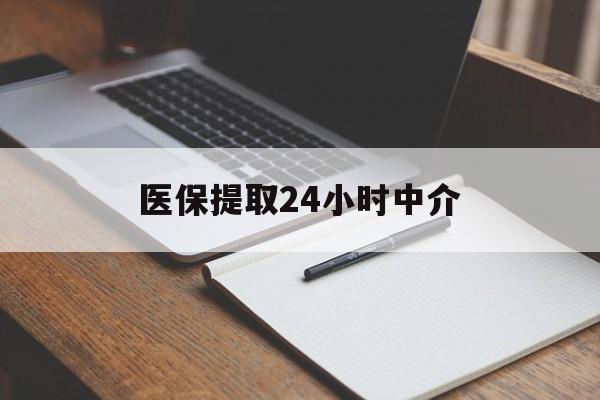 绵阳医保提取24小时中介(医保提取24小时中介代办)
