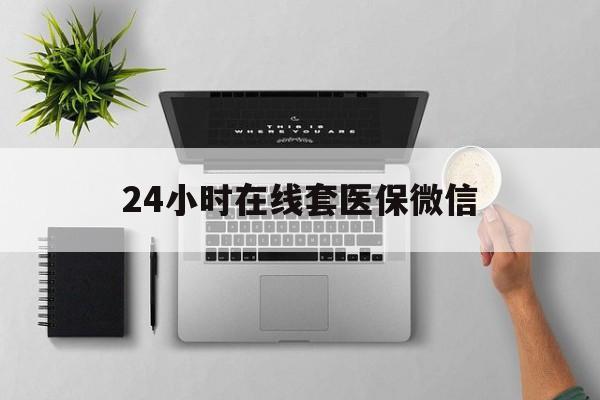 绵阳24小时在线套医保微信(24小时在线套医保微信300)