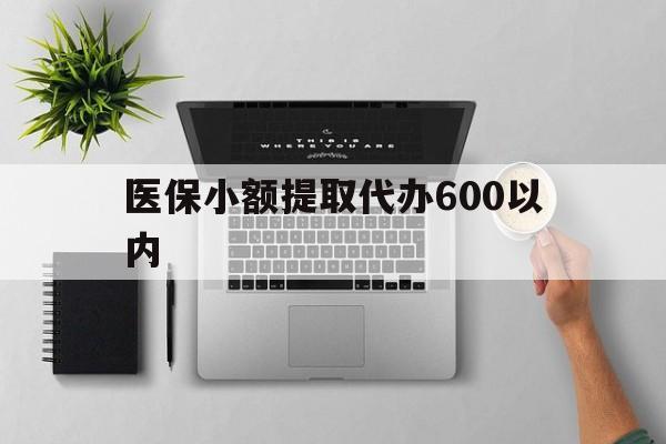 绵阳医保小额提取代办600以内(医保小额提取代办600以内微信)