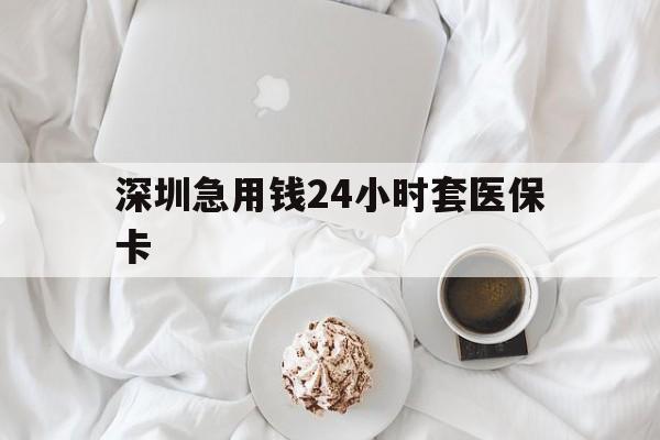 绵阳深圳急用钱24小时套医保卡(急用钱哪里能刷医保卡)