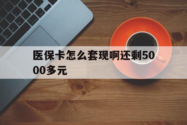 绵阳医保卡怎么套现啊还剩5000多元(医保卡咋套现)