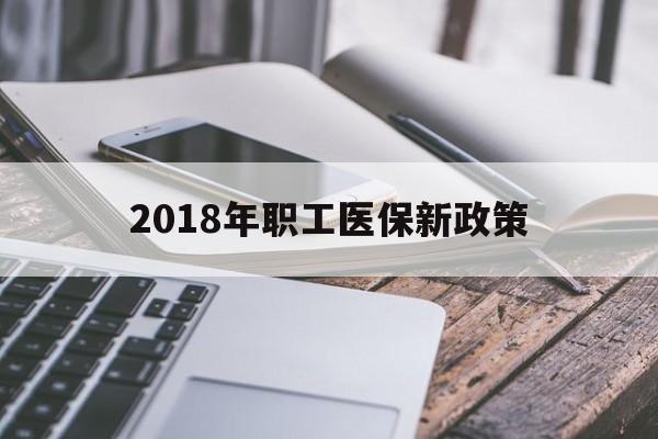 绵阳2018年职工医保新政策(2018年职工医保新政策是什么)