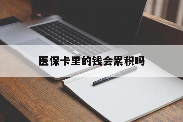 绵阳医保卡里的钱会累积吗(医保卡账户的钱会累积么)