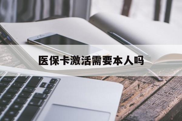绵阳医保卡激活需要本人吗(医保卡激活开通需不需要本人去)